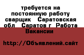 требуется на постоянную работу сварщик - Саратовская обл., Саратов г. Работа » Вакансии   